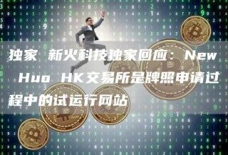 独家 新火科技独家回应：Nw Huo HK交易所是牌照申请过程中的试运行网站